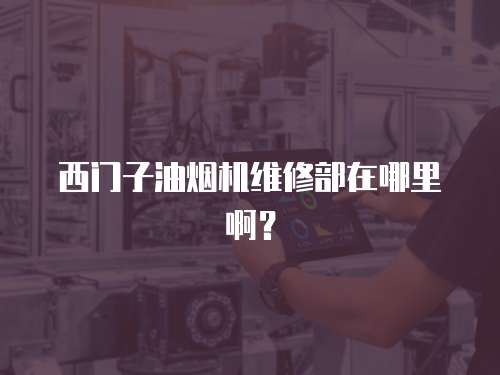 西門子油煙機(jī)維修部在哪里啊？