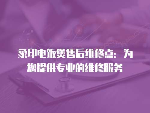 象印電飯煲售后維修點：為您提供專業的維修服務
