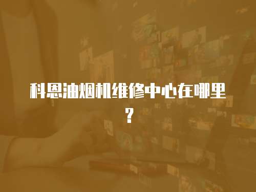 科恩油煙機(jī)維修中心在哪里？