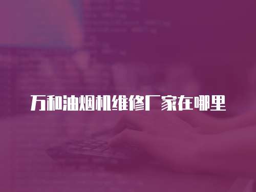 萬和油煙機維修廠家在哪里