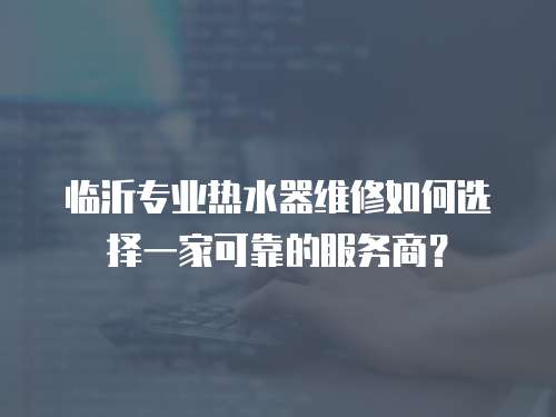 臨沂專業熱水器維修如何選擇一家可靠的服務商？
