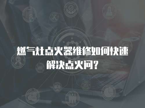 燃氣灶點火器維修如何快速解決點火問？