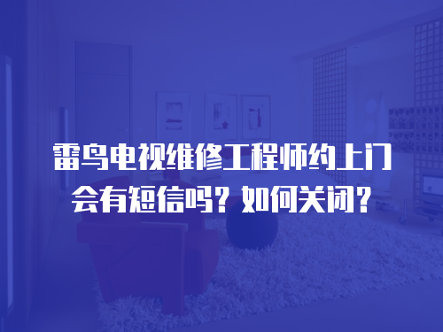 雷鳥電視維修工程師約上門會(huì)有短信嗎？如何關(guān)閉？