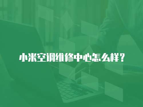 小米空調維修中心怎么樣？