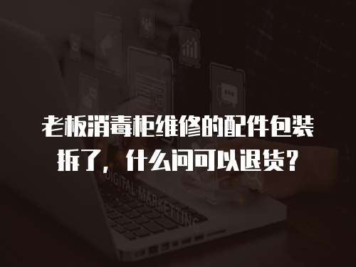 老板消毒柜維修的配件包裝拆了，什么問可以退貨？
