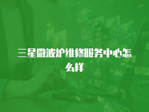 三星微波爐維修服務中心怎么樣