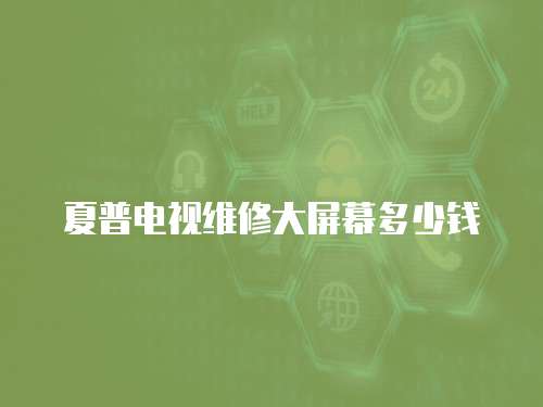 夏普電視維修大屏幕多少錢