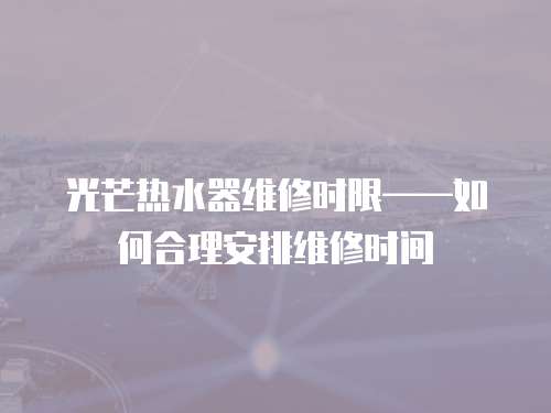 光芒熱水器維修時限——如何合理安排維修時間