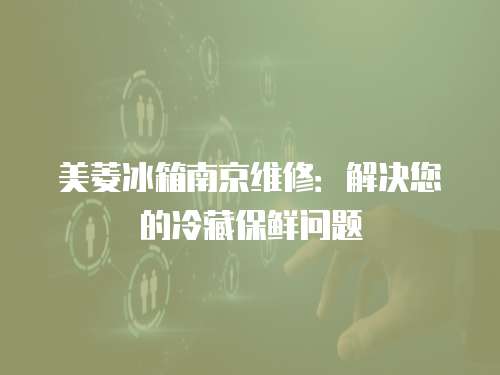 美菱冰箱南京維修：解決您的冷藏保鮮問題