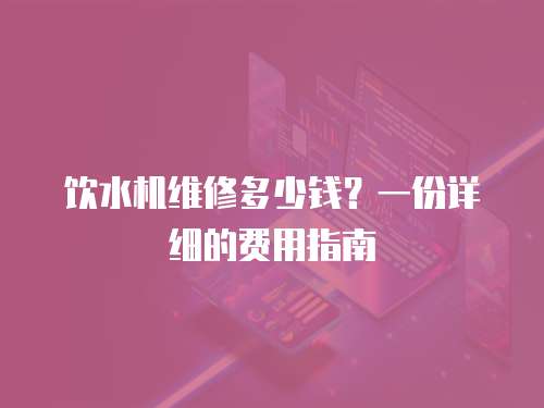 飲水機(jī)維修多少錢？一份詳細(xì)的費(fèi)用指南