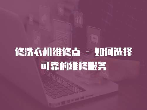 修洗衣機(jī)維修點(diǎn) - 如何選擇可靠的維修服務(wù)