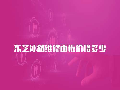 東芝冰箱維修面板價(jià)格多少