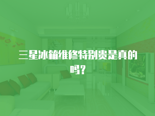 三星冰箱維修特別貴是真的嗎？