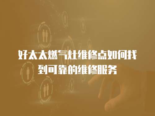 好太太燃氣灶維修點如何找到可靠的維修服務