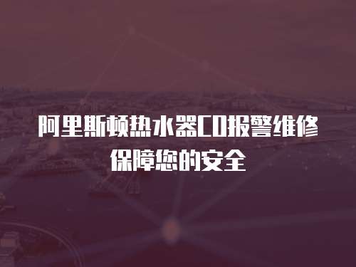 阿里斯頓熱水器CO報(bào)警維修保障您的安全