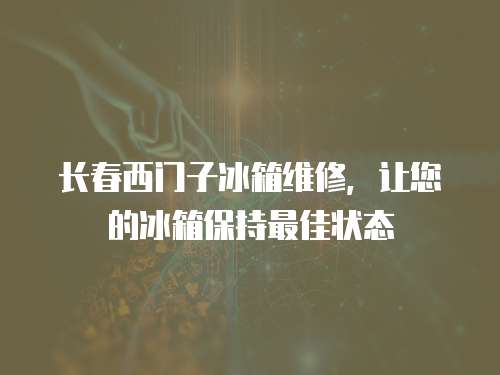 長春西門子冰箱維修，讓您的冰箱保持最佳狀態