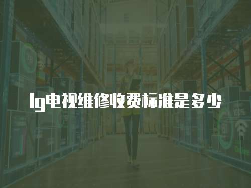 lg電視維修收費(fèi)標(biāo)準(zhǔn)是多少