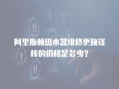 阿里斯頓熱水器維修更換鎂棒的價格是多少？