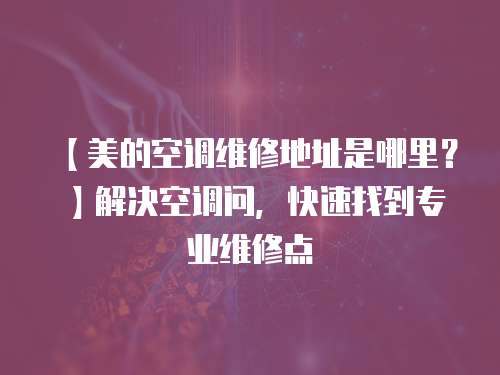 【美的空調維修地址是哪里？】解決空調問，快速找到專業維修點
