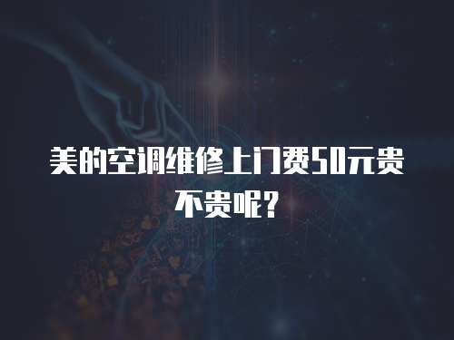 美的空調(diào)維修上門(mén)費(fèi)50元貴不貴呢？