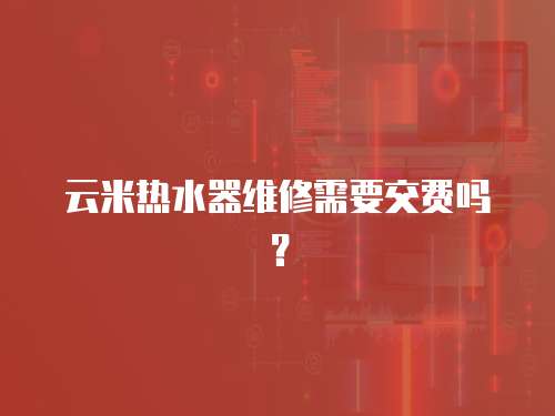 云米熱水器維修需要交費(fèi)嗎？