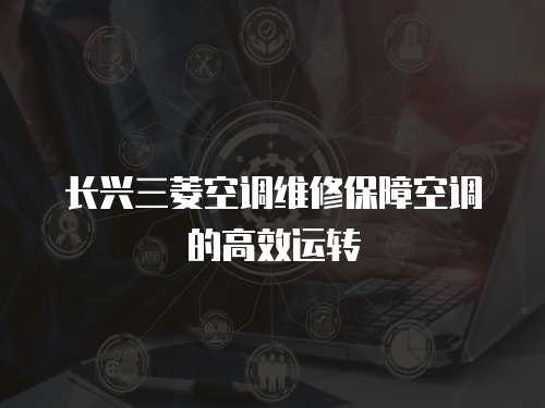長興三菱空調維修保障空調的高效運轉