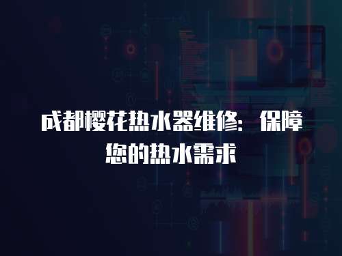 成都櫻花熱水器維修：保障您的熱水需求