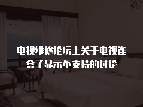 電視維修論壇上關(guān)于電視連盒子顯示不支持的討論