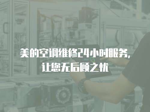美的空調(diào)維修24小時服務(wù)，讓您無后顧之憂