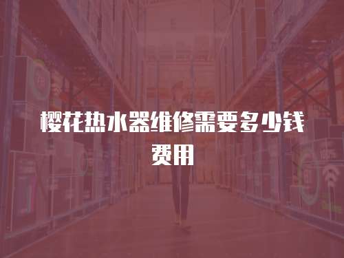櫻花熱水器維修需要多少錢費用