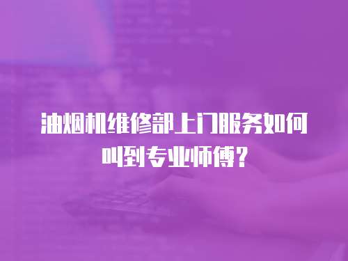 油煙機維修部上門服務如何叫到專業師傅？