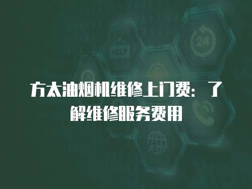 方太油煙機(jī)維修上門費：了解維修服務(wù)費用