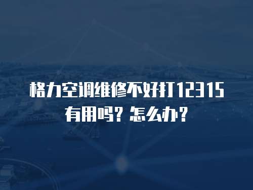 格力空調維修不好打12315有用嗎？怎么辦？