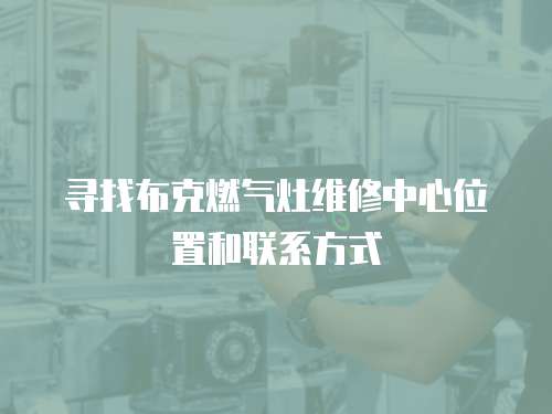 尋找布克燃氣灶維修中心位置和聯系方式