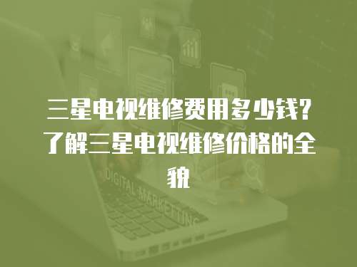 三星電視維修費用多少錢？了解三星電視維修價格的全貌