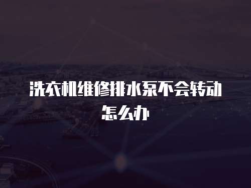 洗衣機維修排水泵不會轉動怎么辦