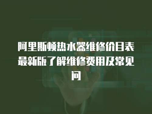 阿里斯頓熱水器維修價(jià)目表最新版了解維修費(fèi)用及常見(jiàn)問(wèn)