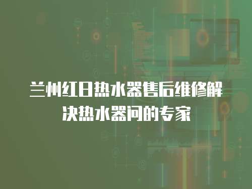 蘭州紅日熱水器售后維修解決熱水器問(wèn)的專(zhuān)家