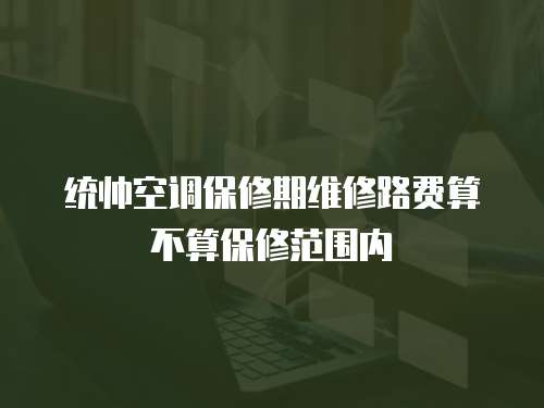 統(tǒng)帥空調(diào)保修期維修路費(fèi)算不算保修范圍內(nèi)