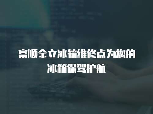  富順金立冰箱維修點為您的冰箱保駕護航