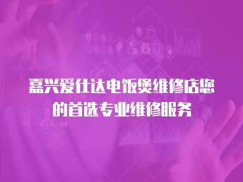嘉興愛仕達電飯煲維修店您的首選專業維修服務