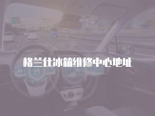 格蘭仕冰箱維修中心地址