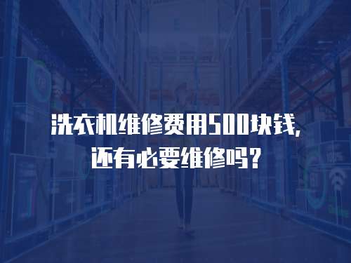 洗衣機維修費用500塊錢，還有必要維修嗎？