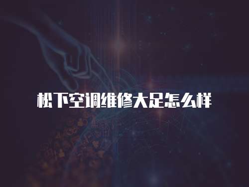 松下空調維修大足怎么樣