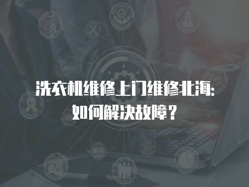 洗衣機維修上門維修北海：如何解決故障？