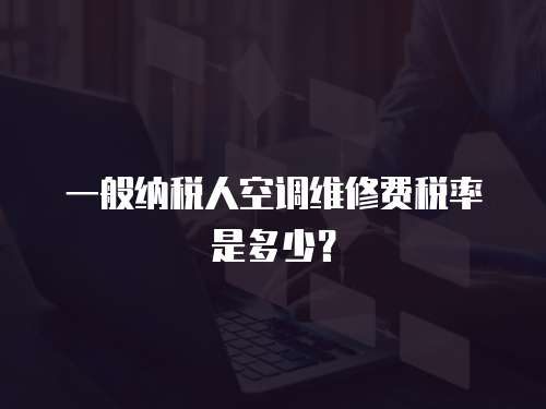 一般納稅人空調維修費稅率是多少？