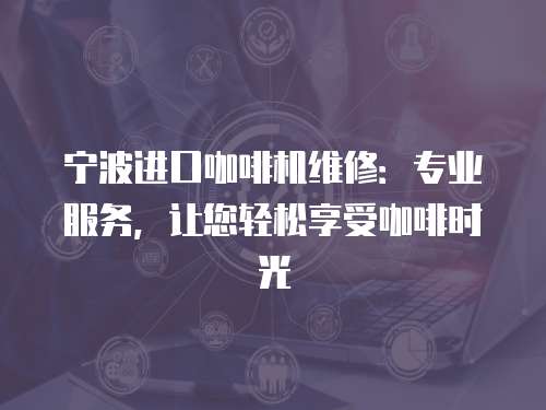 寧波進口咖啡機維修：專業服務，讓您輕松享受咖啡時光
