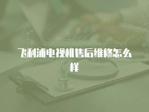 飛利浦電視機(jī)售后維修怎么樣