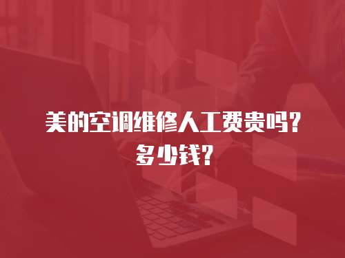 美的空調(diào)維修人工費(fèi)貴嗎？多少錢？