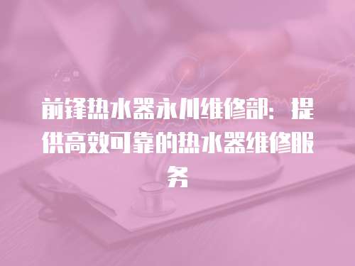 前鋒熱水器永川維修部：提供高效可靠的熱水器維修服務